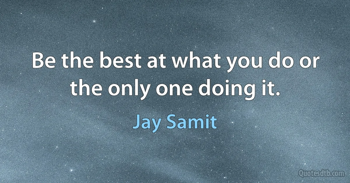 Be the best at what you do or the only one doing it. (Jay Samit)