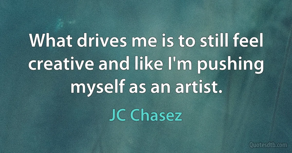 What drives me is to still feel creative and like I'm pushing myself as an artist. (JC Chasez)