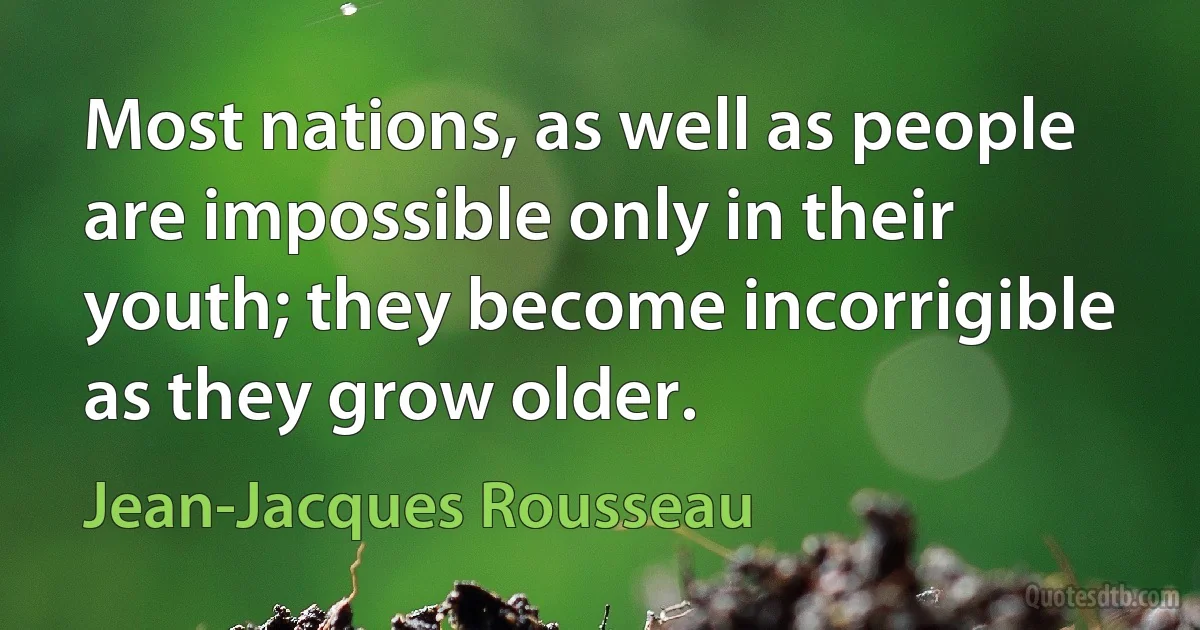 Most nations, as well as people are impossible only in their youth; they become incorrigible as they grow older. (Jean-Jacques Rousseau)