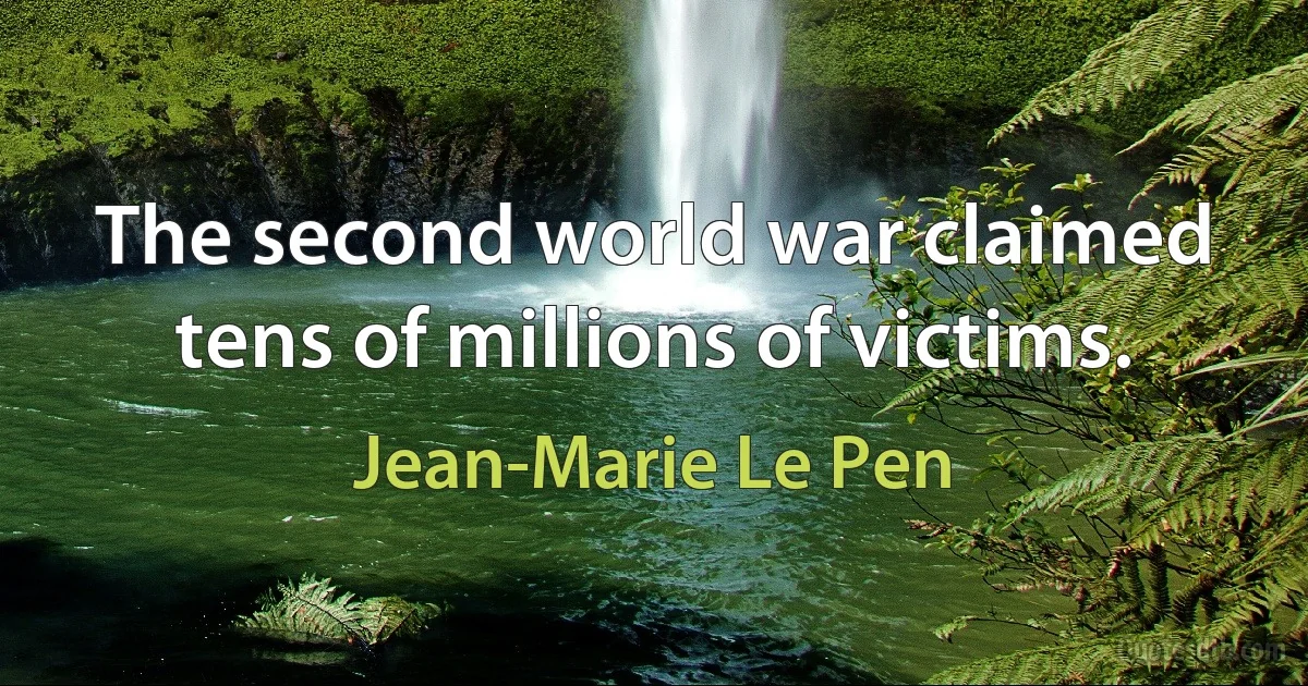 The second world war claimed tens of millions of victims. (Jean-Marie Le Pen)