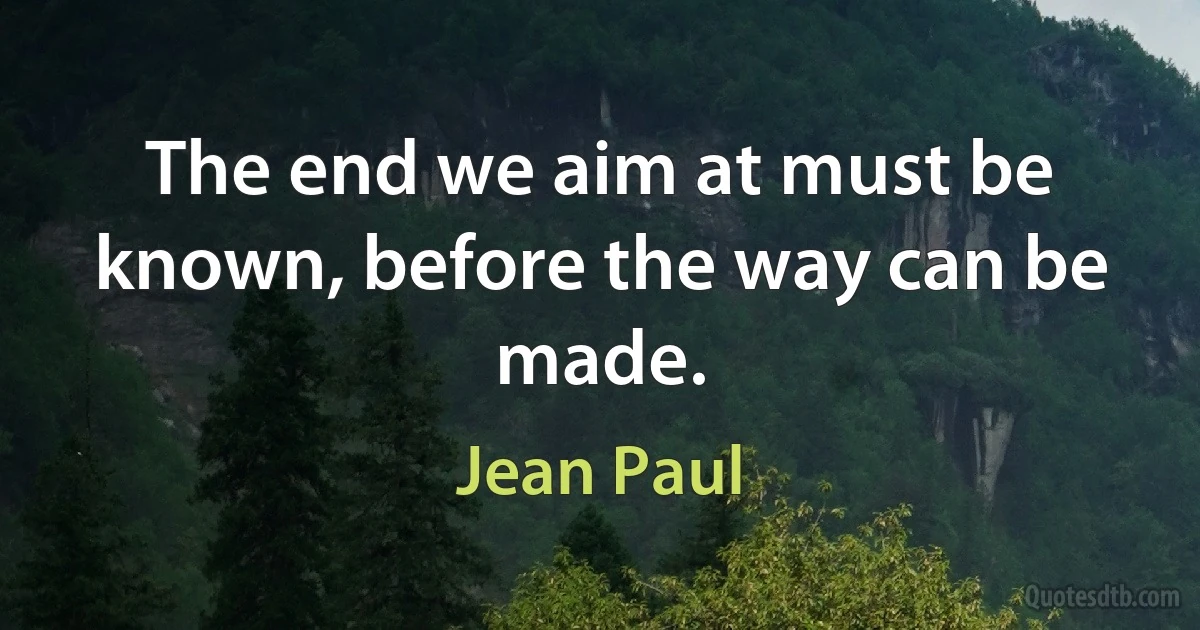 The end we aim at must be known, before the way can be made. (Jean Paul)