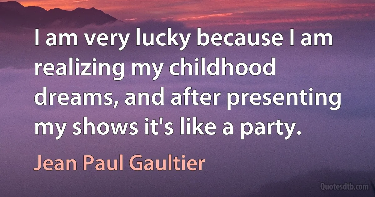 I am very lucky because I am realizing my childhood dreams, and after presenting my shows it's like a party. (Jean Paul Gaultier)