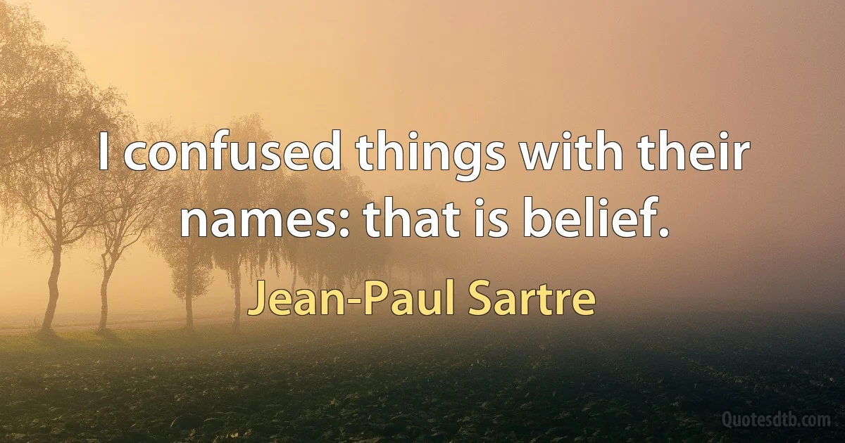 I confused things with their names: that is belief. (Jean-Paul Sartre)