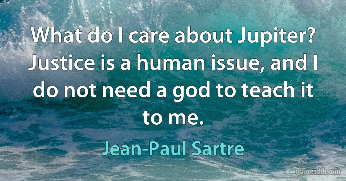 What do I care about Jupiter? Justice is a human issue, and I do not need a god to teach it to me. (Jean-Paul Sartre)