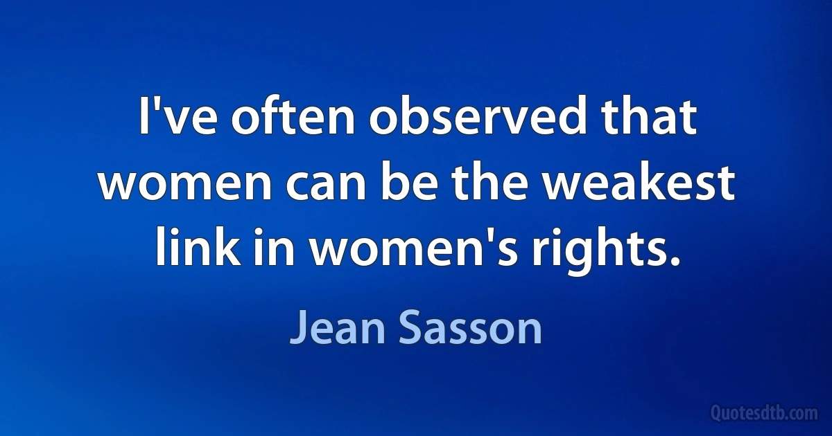 I've often observed that women can be the weakest link in women's rights. (Jean Sasson)