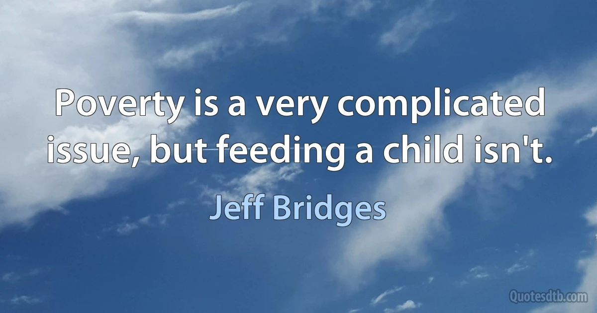 Poverty is a very complicated issue, but feeding a child isn't. (Jeff Bridges)