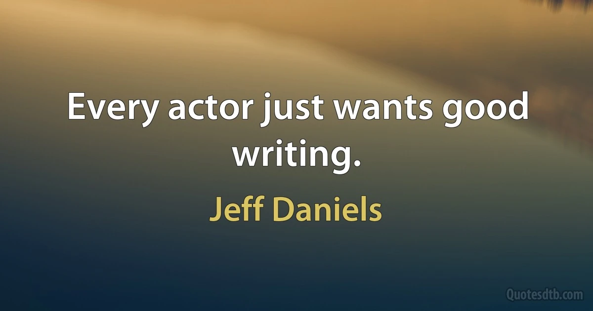 Every actor just wants good writing. (Jeff Daniels)