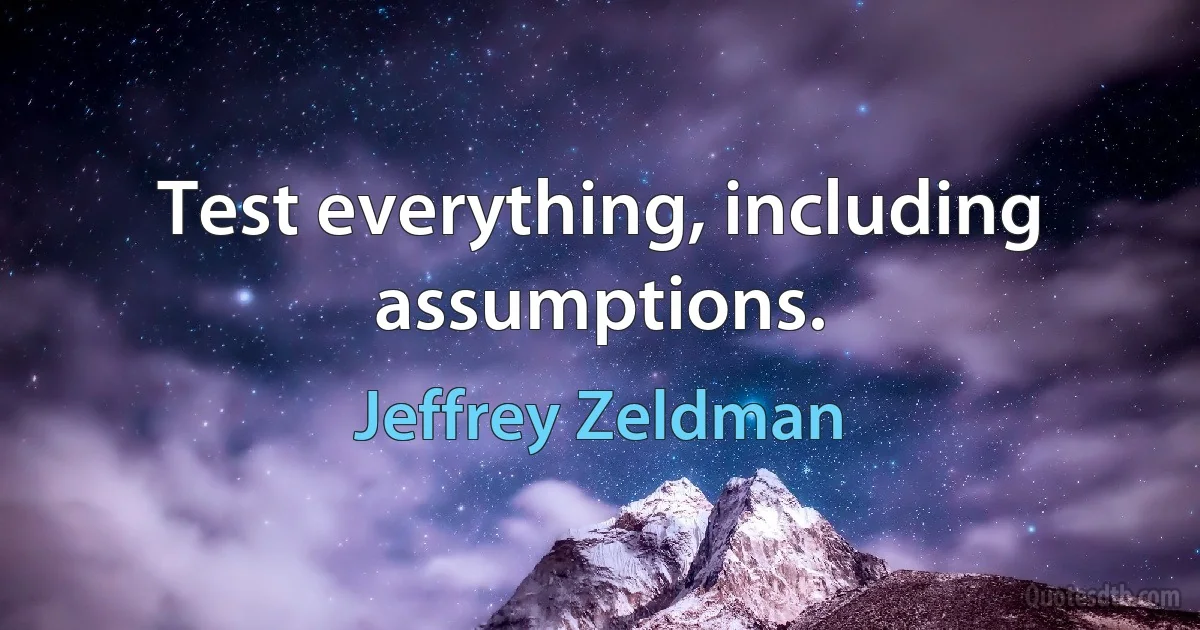 Test everything, including assumptions. (Jeffrey Zeldman)