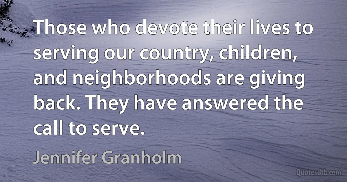 Those who devote their lives to serving our country, children, and neighborhoods are giving back. They have answered the call to serve. (Jennifer Granholm)