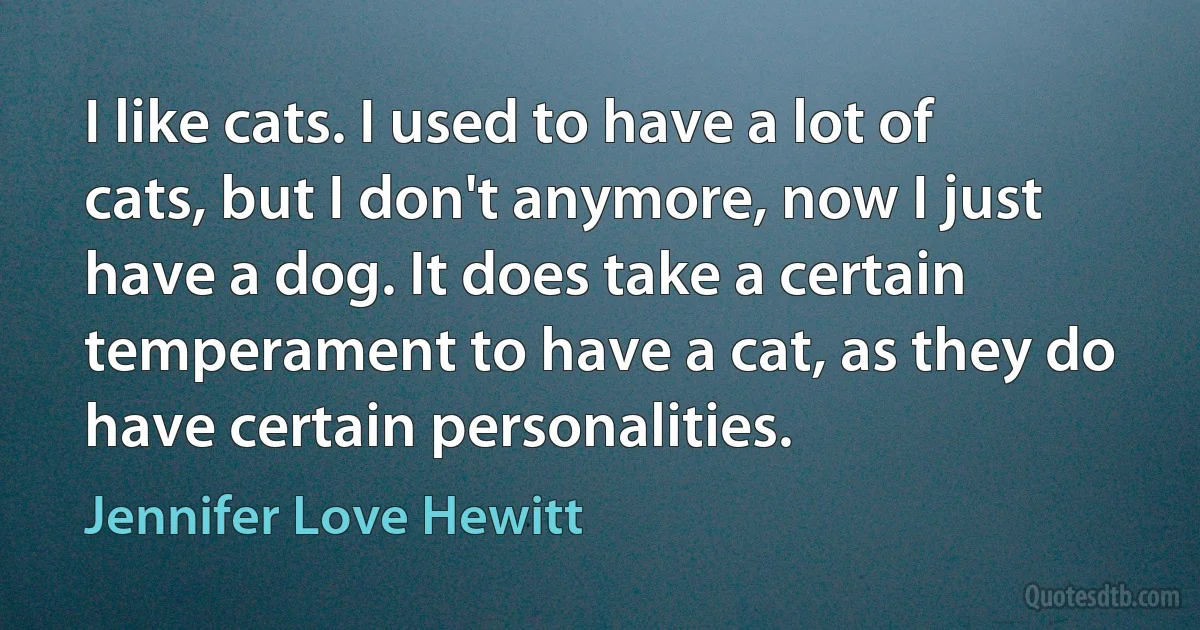 I like cats. I used to have a lot of cats, but I don't anymore, now I just have a dog. It does take a certain temperament to have a cat, as they do have certain personalities. (Jennifer Love Hewitt)