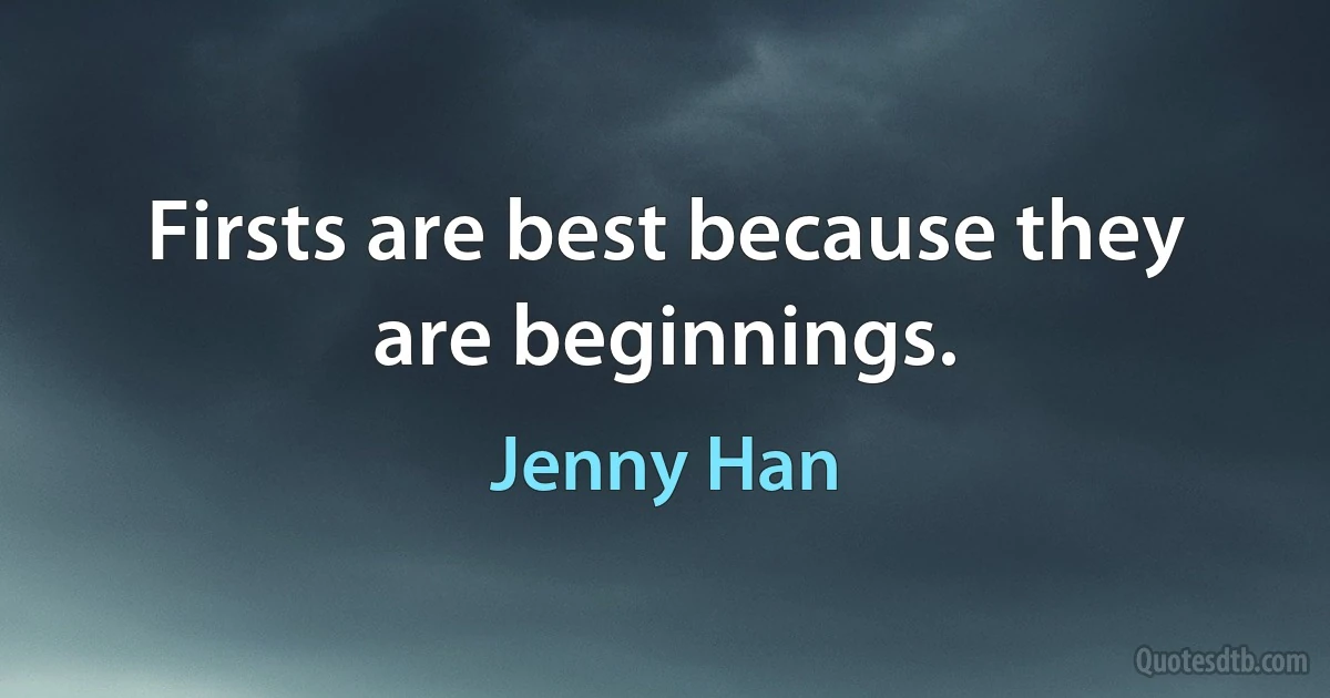 Firsts are best because they are beginnings. (Jenny Han)