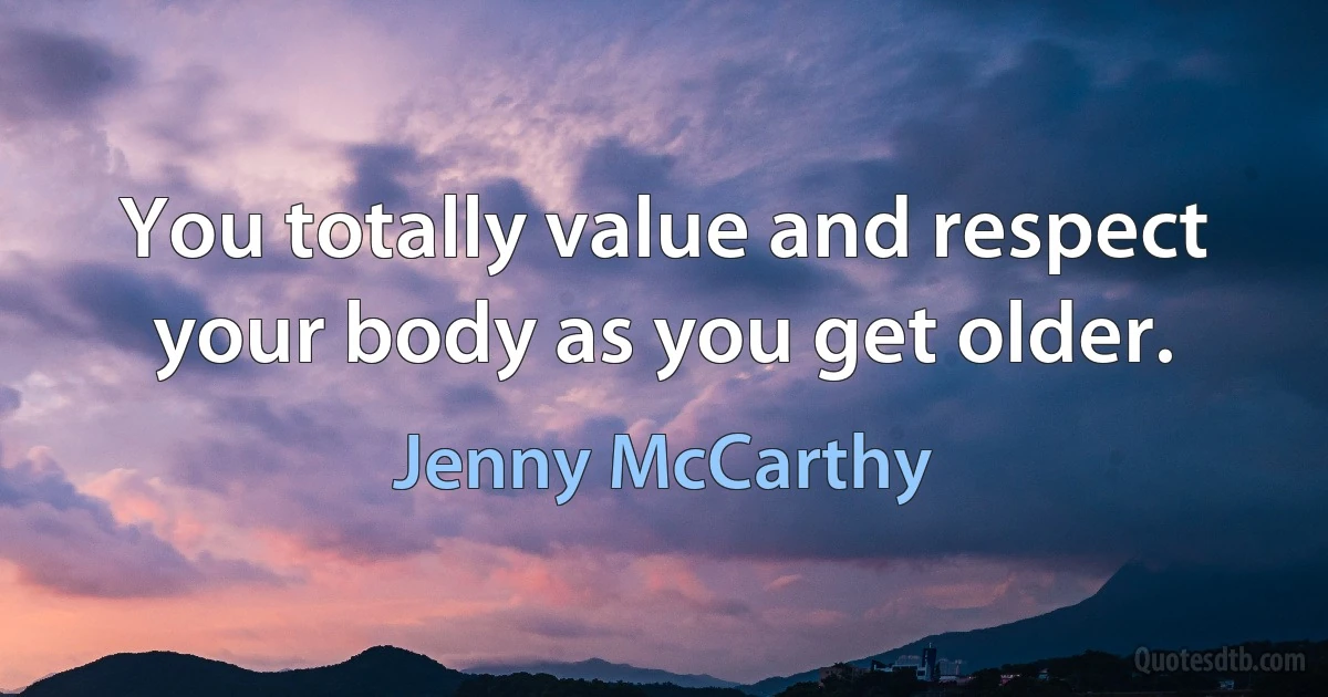 You totally value and respect your body as you get older. (Jenny McCarthy)