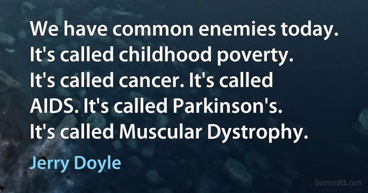 We have common enemies today. It's called childhood poverty. It's called cancer. It's called AIDS. It's called Parkinson's. It's called Muscular Dystrophy. (Jerry Doyle)