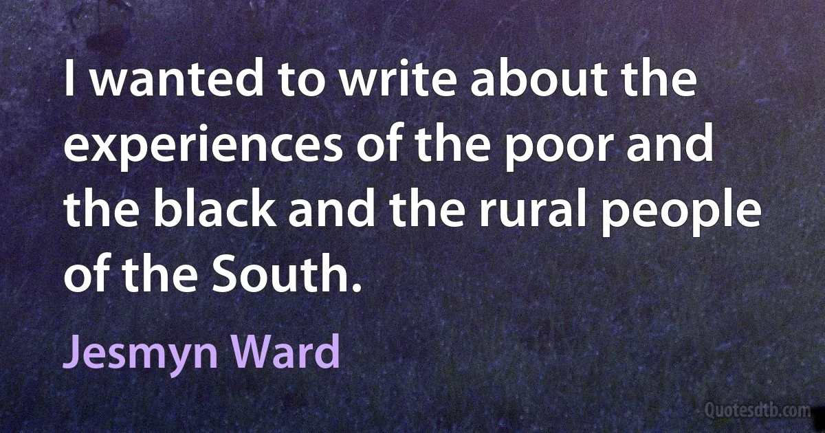 I wanted to write about the experiences of the poor and the black and the rural people of the South. (Jesmyn Ward)