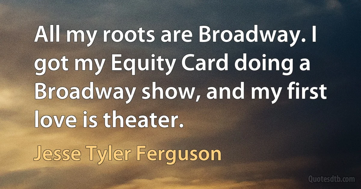 All my roots are Broadway. I got my Equity Card doing a Broadway show, and my first love is theater. (Jesse Tyler Ferguson)