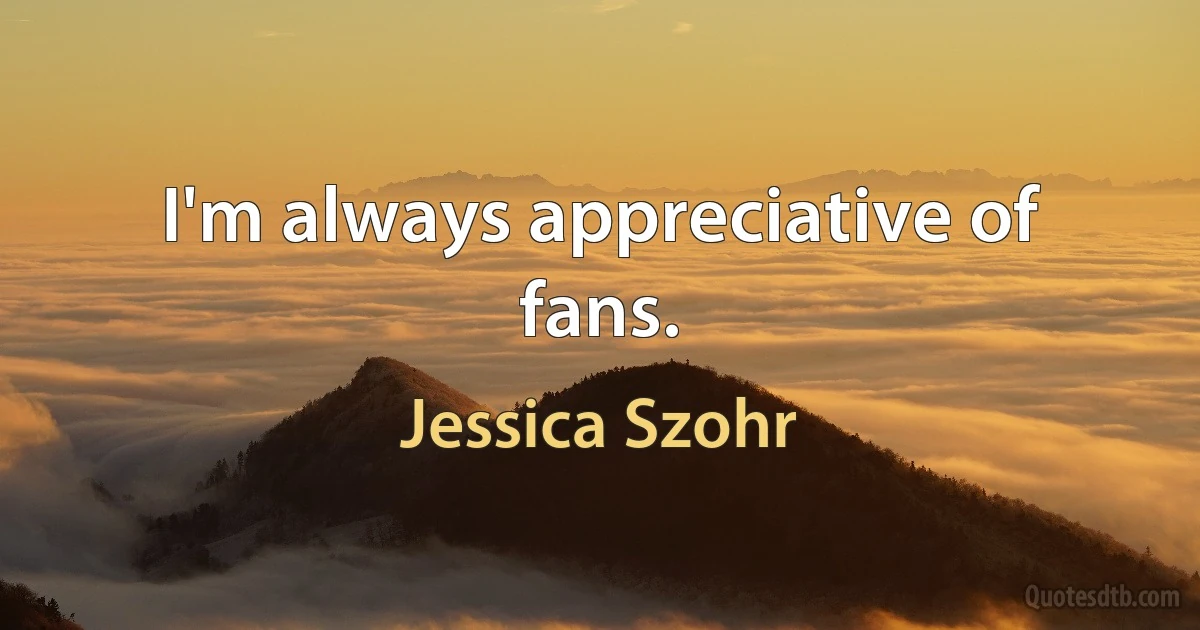 I'm always appreciative of fans. (Jessica Szohr)