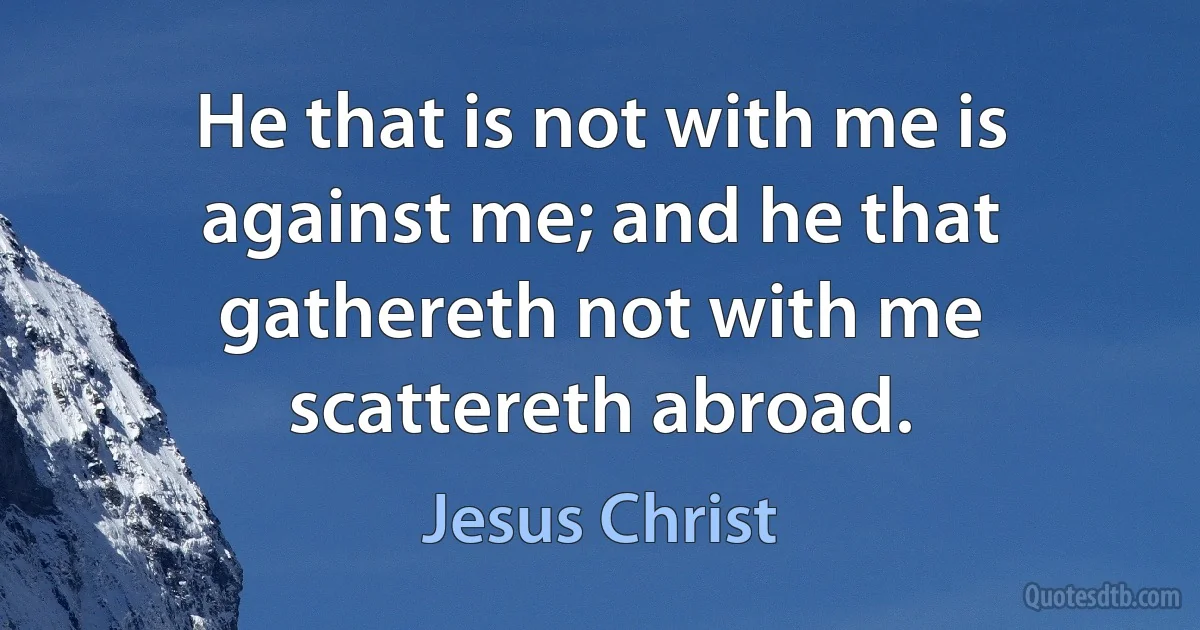 He that is not with me is against me; and he that gathereth not with me scattereth abroad. (Jesus Christ)