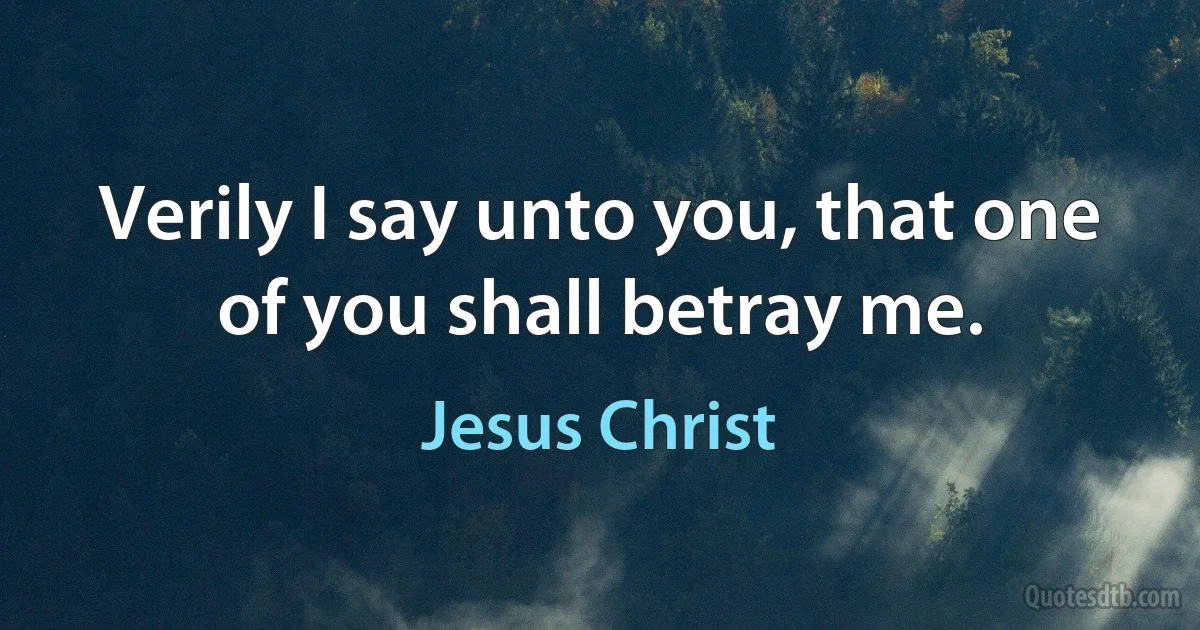 Verily I say unto you, that one of you shall betray me. (Jesus Christ)