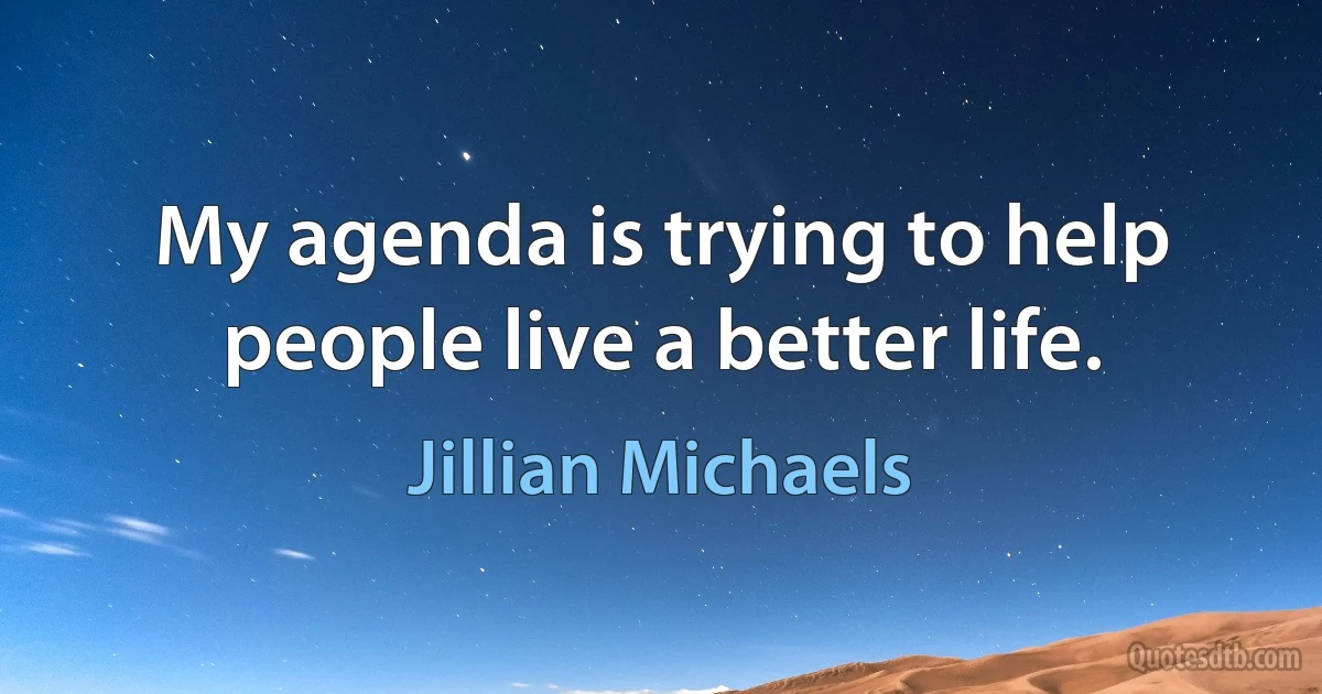 My agenda is trying to help people live a better life. (Jillian Michaels)