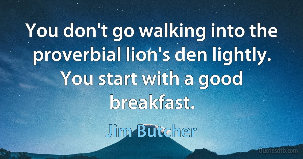 You don't go walking into the proverbial lion's den lightly. You start with a good breakfast. (Jim Butcher)