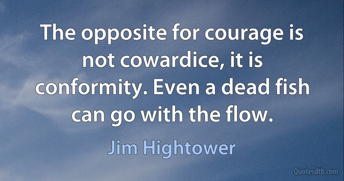 The opposite for courage is not cowardice, it is conformity. Even a dead fish can go with the flow. (Jim Hightower)