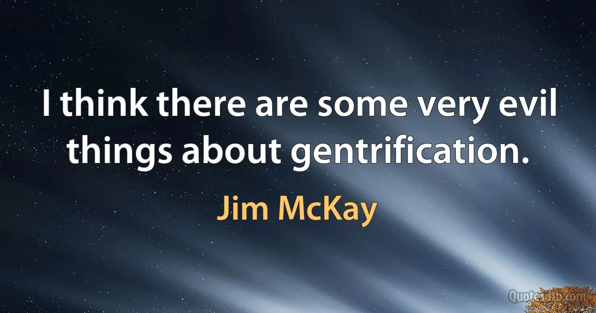 I think there are some very evil things about gentrification. (Jim McKay)