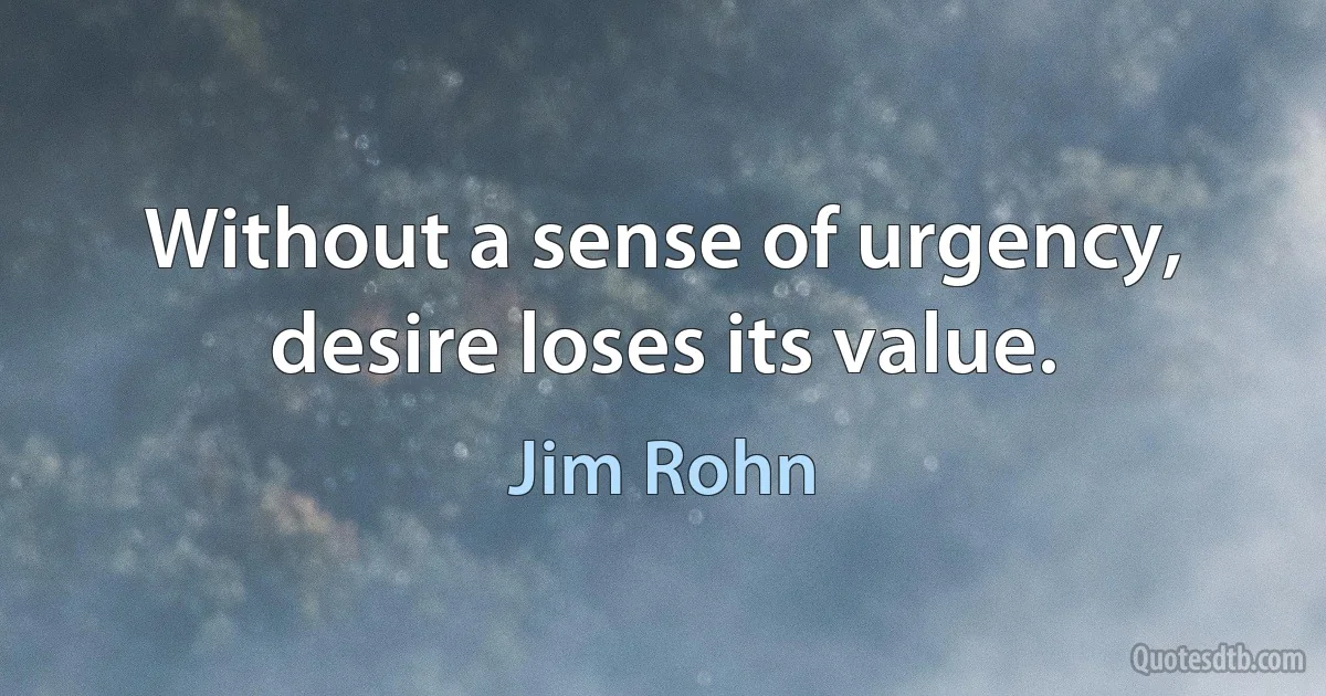 Without a sense of urgency, desire loses its value. (Jim Rohn)