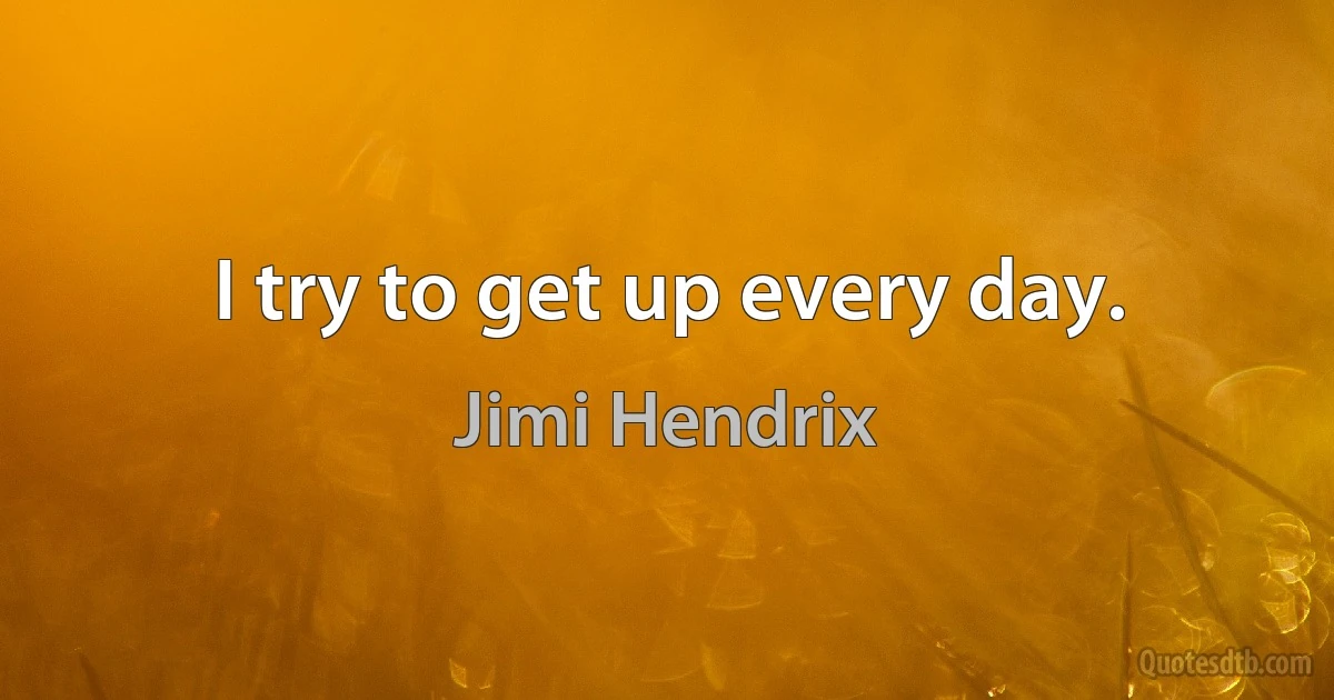 I try to get up every day. (Jimi Hendrix)