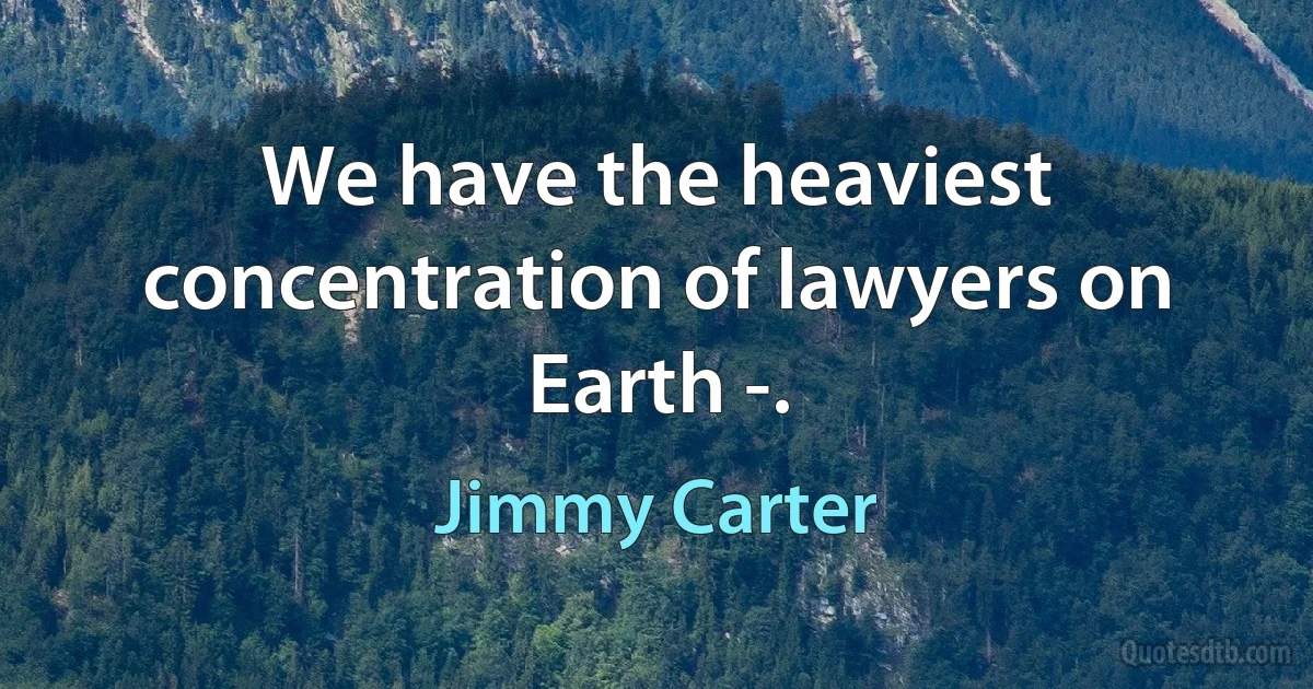 We have the heaviest concentration of lawyers on Earth -. (Jimmy Carter)