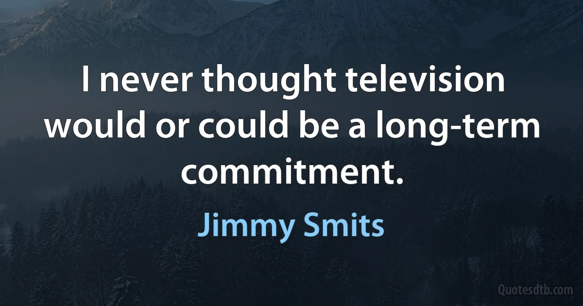 I never thought television would or could be a long-term commitment. (Jimmy Smits)