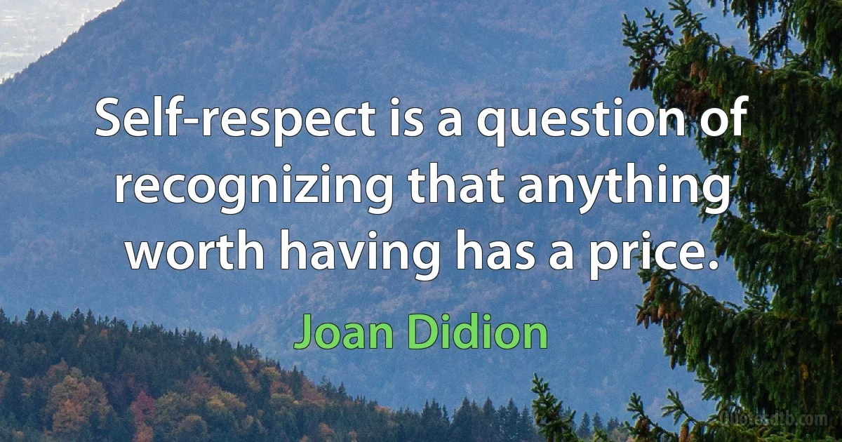 Self-respect is a question of recognizing that anything worth having has a price. (Joan Didion)