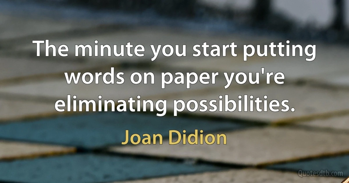 The minute you start putting words on paper you're eliminating possibilities. (Joan Didion)