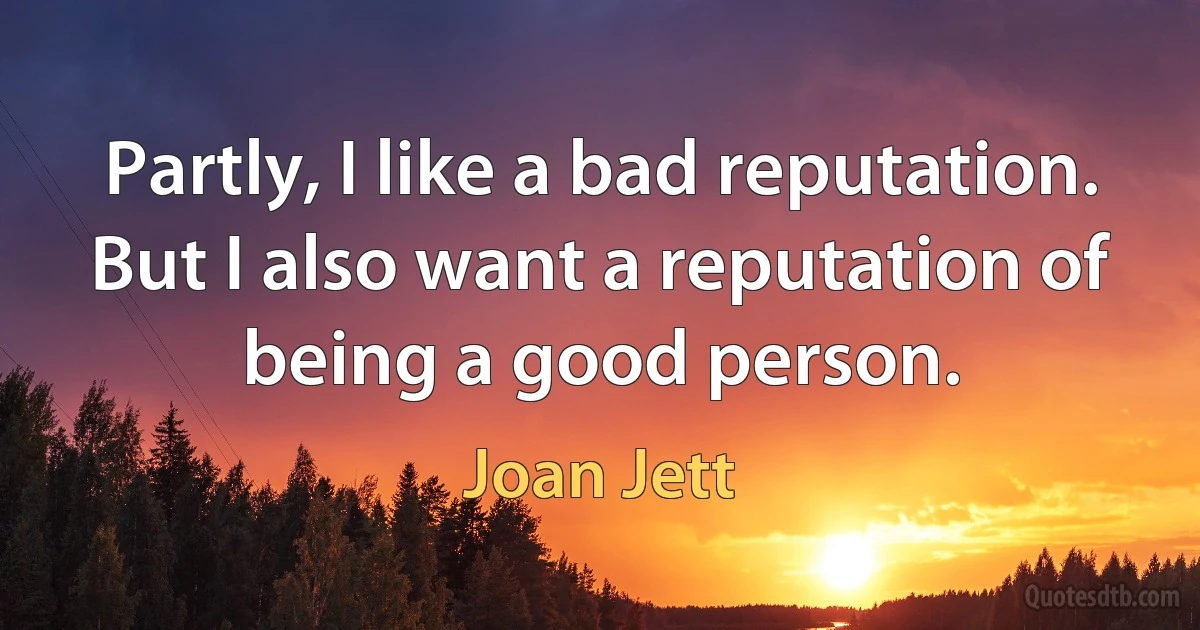 Partly, I like a bad reputation. But I also want a reputation of being a good person. (Joan Jett)