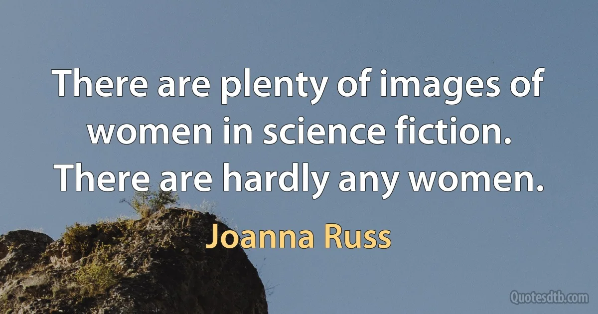 There are plenty of images of women in science fiction. There are hardly any women. (Joanna Russ)