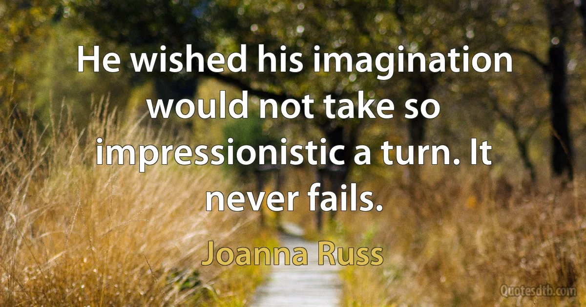 He wished his imagination would not take so impressionistic a turn. It never fails. (Joanna Russ)