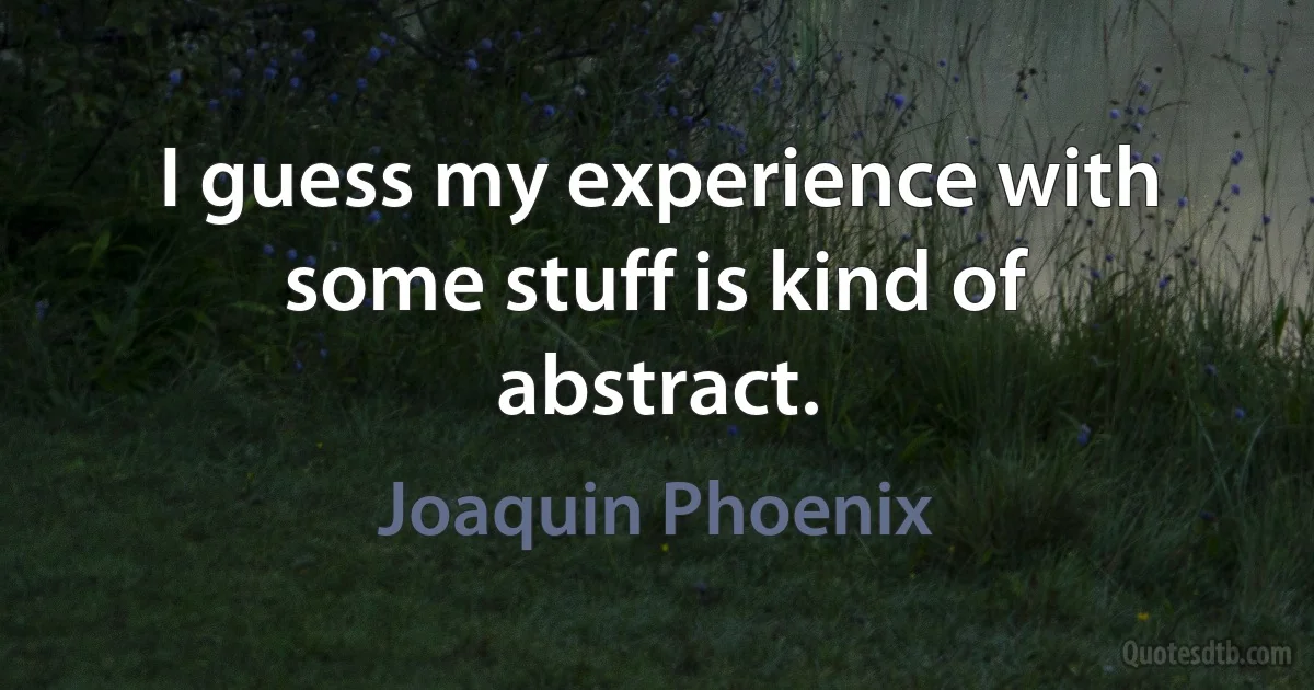 I guess my experience with some stuff is kind of abstract. (Joaquin Phoenix)