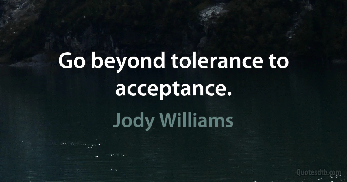 Go beyond tolerance to acceptance. (Jody Williams)