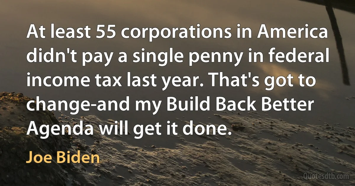 At least 55 corporations in America didn't pay a single penny in federal income tax last year. That's got to change-and my Build Back Better Agenda will get it done. (Joe Biden)