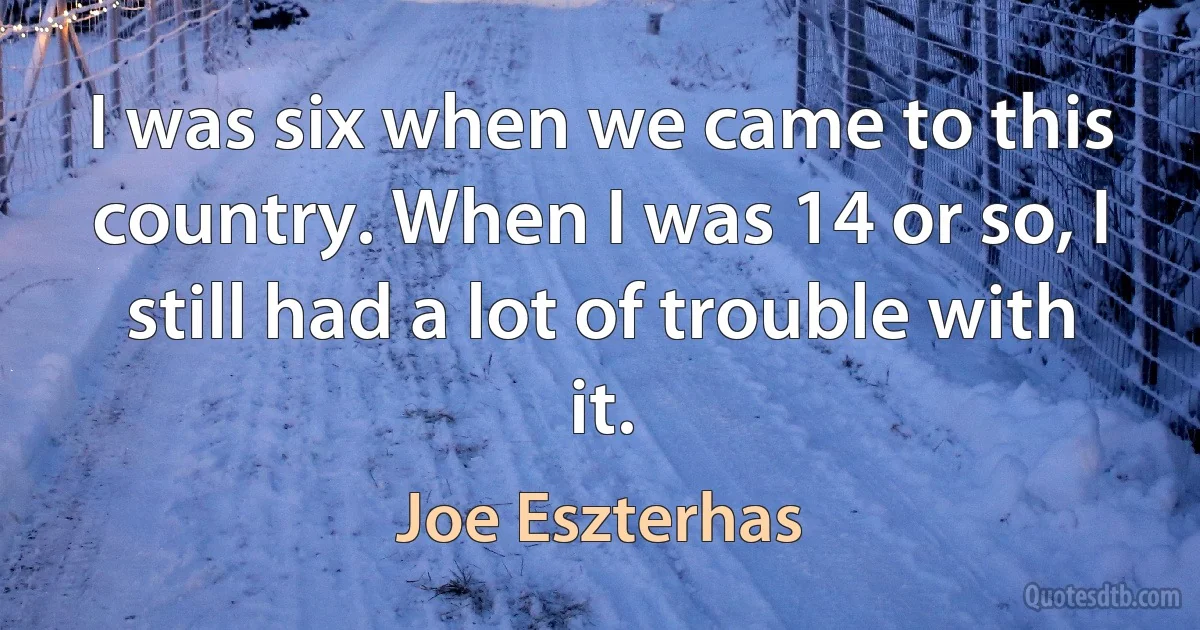 I was six when we came to this country. When I was 14 or so, I still had a lot of trouble with it. (Joe Eszterhas)