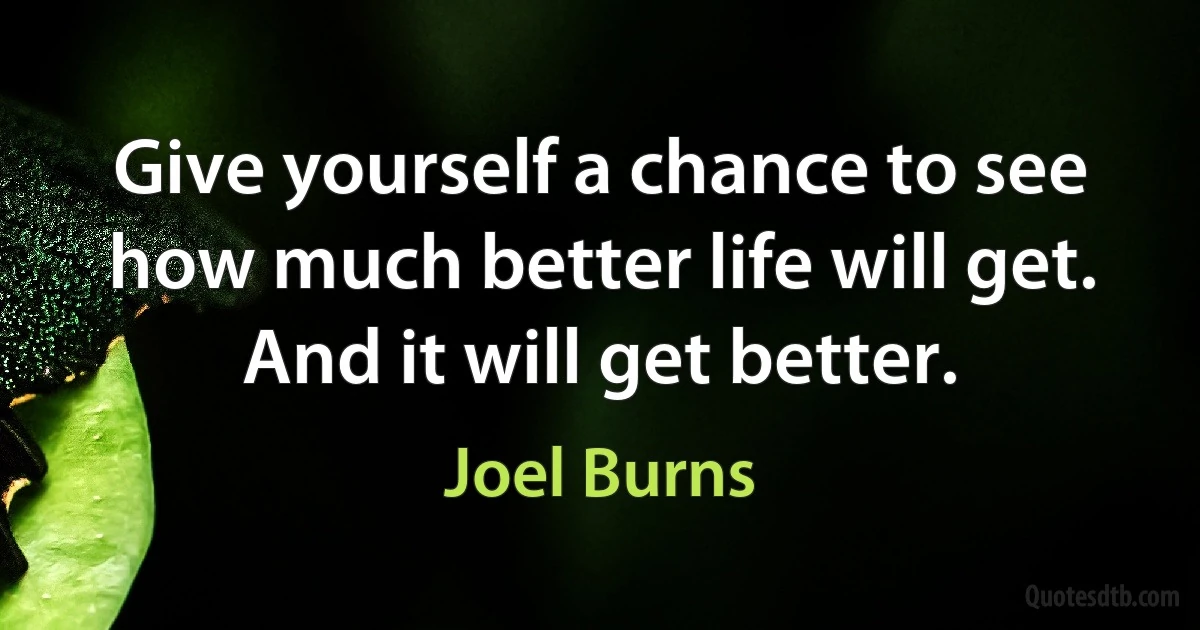 Give yourself a chance to see how much better life will get. And it will get better. (Joel Burns)