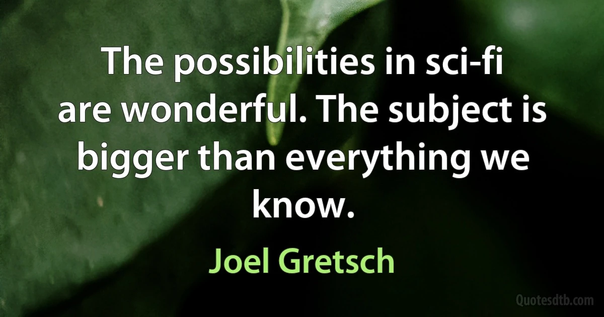 The possibilities in sci-fi are wonderful. The subject is bigger than everything we know. (Joel Gretsch)