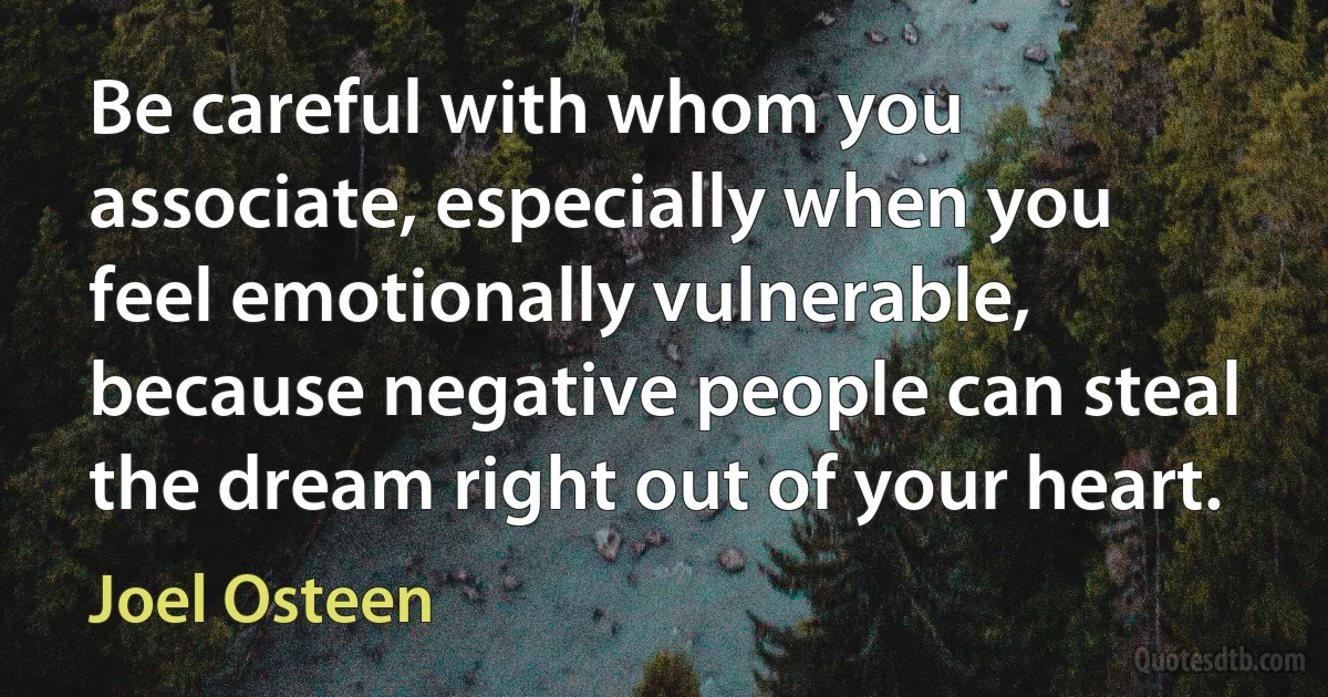 Be careful with whom you associate, especially when you feel emotionally vulnerable, because negative people can steal the dream right out of your heart. (Joel Osteen)