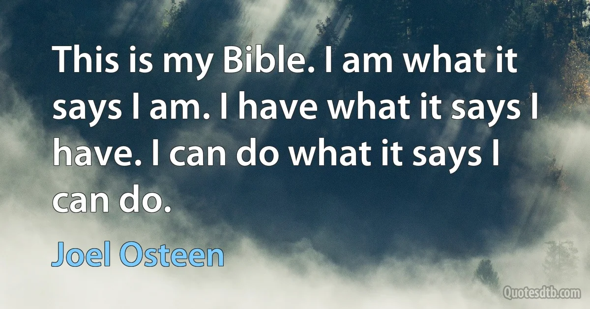 This is my Bible. I am what it says I am. I have what it says I have. I can do what it says I can do. (Joel Osteen)