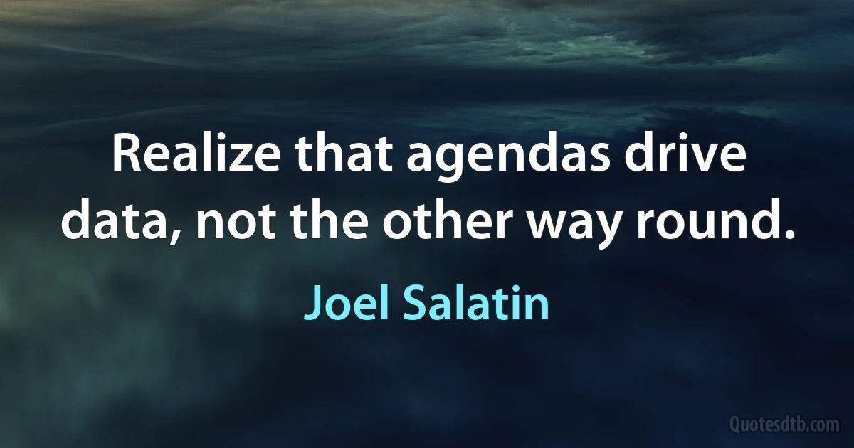 Realize that agendas drive data, not the other way round. (Joel Salatin)