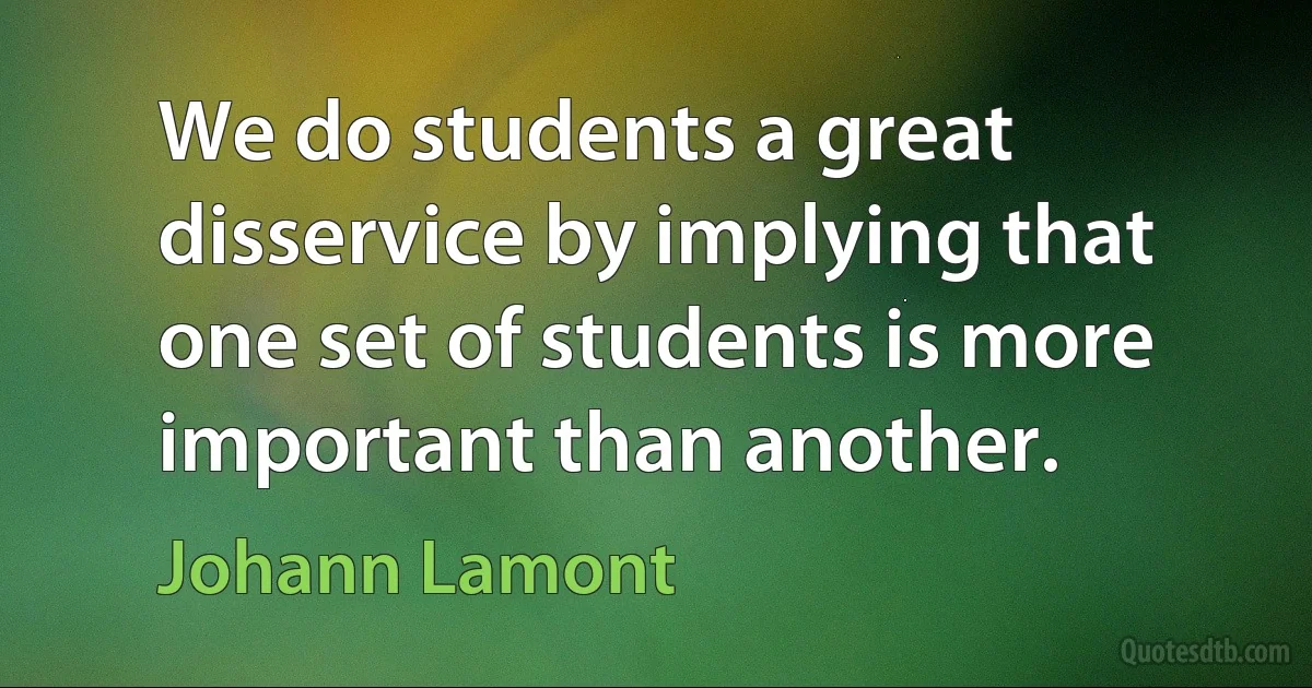 We do students a great disservice by implying that one set of students is more important than another. (Johann Lamont)