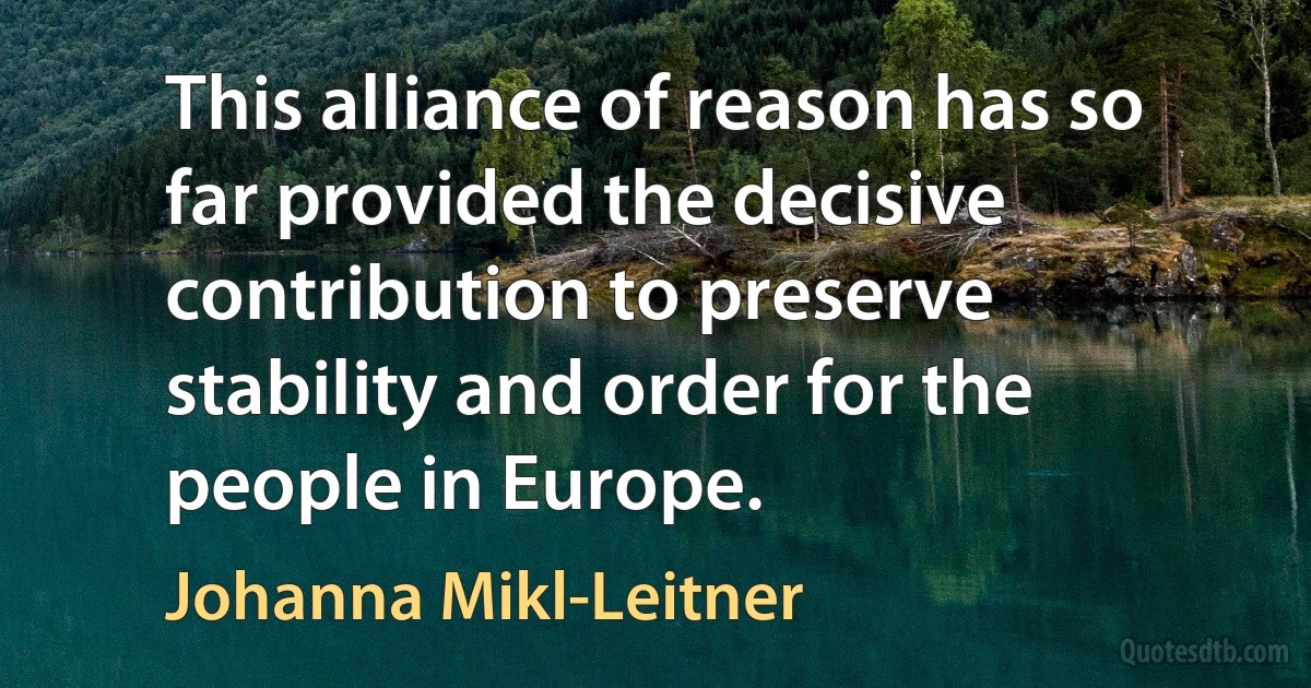 This alliance of reason has so far provided the decisive contribution to preserve stability and order for the people in Europe. (Johanna Mikl-Leitner)