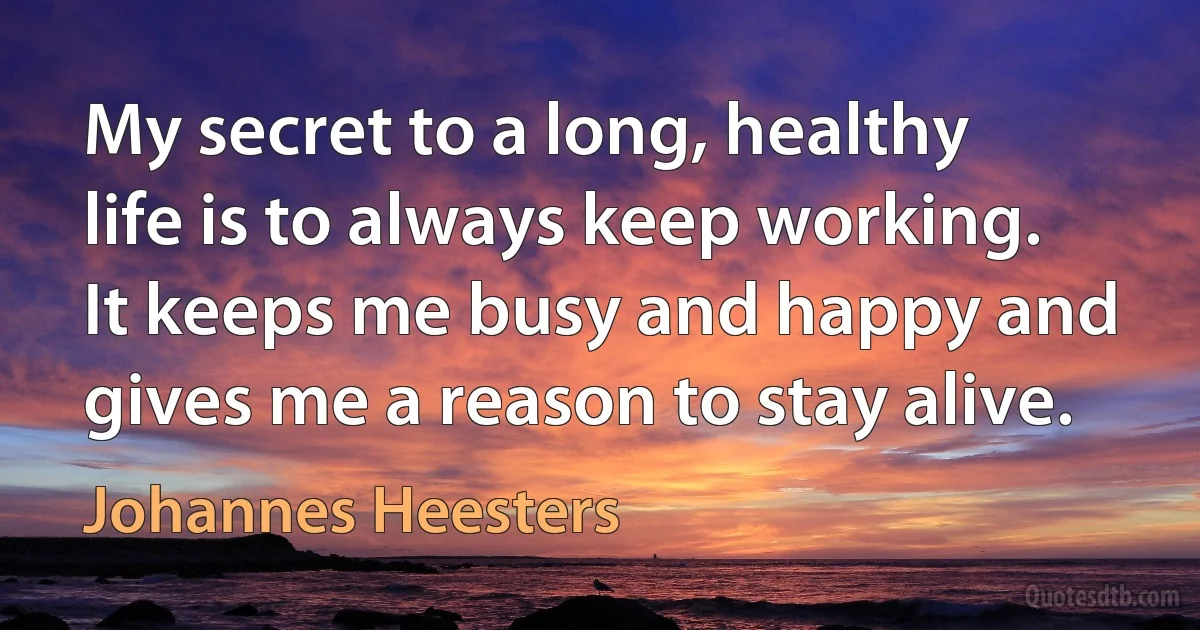 My secret to a long, healthy life is to always keep working. It keeps me busy and happy and gives me a reason to stay alive. (Johannes Heesters)