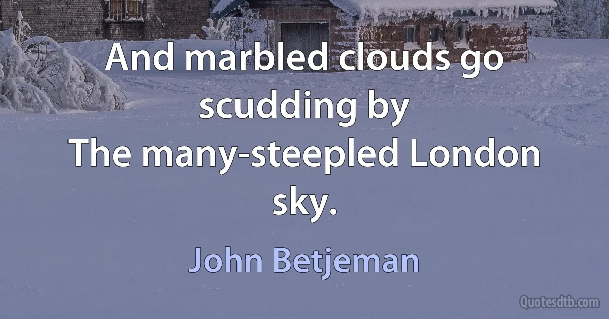 And marbled clouds go scudding by
The many-steepled London sky. (John Betjeman)