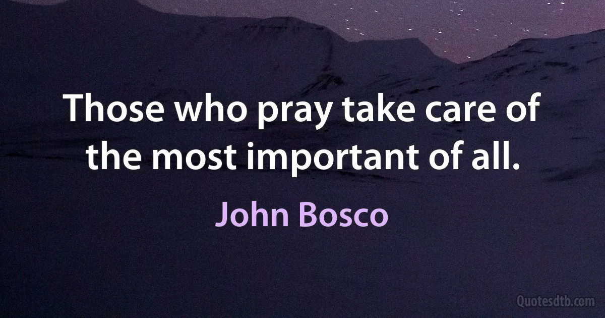 Those who pray take care of the most important of all. (John Bosco)