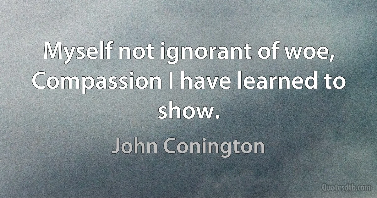 Myself not ignorant of woe,
Compassion I have learned to show. (John Conington)